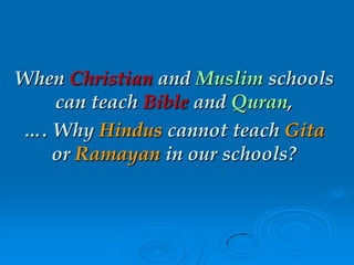 When Christian and Muslim schools
can teach Bible and Quran,
…. Why Hindus cannot teach Gita
or Ramayan in our schools?
 