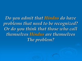 Do you admit that Hindus do have
problems that need to be recognized?
Or do you think that those who call
themselves Hindus are themselves
The problem?
 