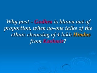 Why post - Godhra is blown out of
proportion, when no-one talks of the
ethnic cleansing of 4 lakh Hindus
from Kashmir?
 