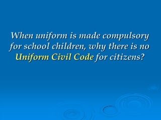When uniform is made compulsory
for school children, why there is no
Uniform Civil Code for citizens?
 