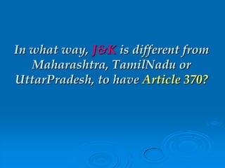 In what way, J&K is different from
Maharashtra, TamilNadu or
UttarPradesh, to have Article 370?
 