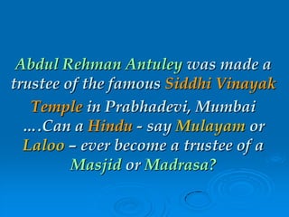 Abdul Rehman Antuley was made a
trustee of the famous Siddhi Vinayak
Temple in Prabhadevi, Mumbai
….Can a Hindu - say Mulayam or
Laloo – ever become a trustee of a
Masjid or Madrasa?
 