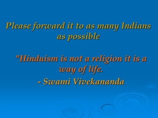 Please forward it to as many Indians
as possible
"Hinduism is not a religion it is a
way of life.
- Swami Vivekananda
 