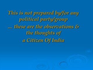 This is not prepared by/for any
political party/group
… these are the observations &
the thoughts of
a Citizen Of India
 