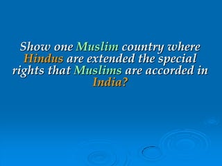 Show one Muslim country where
Hindus are extended the special
rights that Muslims are accorded in
India?
 