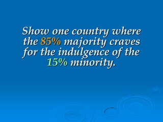 Show one country where
the 85% majority craves
for the indulgence of the
15% minority.
 