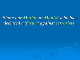 Show one Mullah or Maulvi who has
declared a 'fatwa' against terrorists.
 