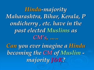 Hindu-majority
Maharashtra, Bihar, Kerala, P
ondicherry , etc. have in the
past elected Muslims as
CM’s, …..
Can you ever imagine a Hindu
becoming the CM of Muslim -
majority J&K?
 