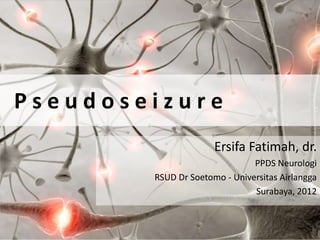 Pseudoseizure
                      Ersifa Fatimah, dr.
                               PPDS Neurologi
        RSUD Dr Soetomo - Universitas Airlangga
                               Surabaya, 2012
 