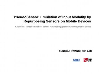 SUNGJAE HWANG | EXP LAB 
PseudoSensor: Emulation of Input Modality by Repurposing Sensors on Mobile Devices 
Keywords: sensor emulation; sensor repurposing; pressure; tactile; mobile device  