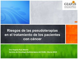 Riesgos de las pseudoterapias
en el tratamiento de los pacientes
con cáncer
Dra Virginia Ruiz Martín
Servicio de Oncología Radioterápica del HUBU. Marzo-2019
 