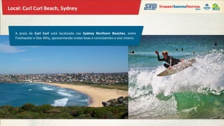 Local:	
  Curl	
  Curl	
  Beach,	
  Sydney	
  



    A	
   praia	
   de	
   Curl	
   Curl	
   está	
   localizada	
   nas	
   Sydney	
   Northern	
   Beaches,	
   entre	
  
    Freshwater	
  e	
  Dee	
  Why,	
  apresentando	
  ondas	
  boas	
  e	
  consistentes	
  o	
  ano	
  inteiro.	
  
 