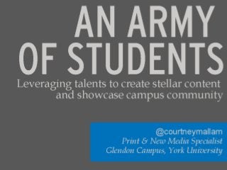 Leveraging Student Talents to Create Stellar
Content and Showcase Campus Community
Courtney Mallam
@courtneymallam
Print & New Media Specialist
Glendon Campus, York University
AN ARMY OF STUDENTS:
 
