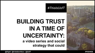 BUILDING TRUST
IN A TIME OF
UNCERTAINTY:
a video series and social
strategy that could
#ThisIsUofT
@lilight @kristaboniface | @UofT #PSEWEB
 