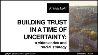BUILDING TRUST
IN A TIME OF
UNCERTAINTY:
a video series and
social strategy
#ThisIsUofT
@lilight @kristaboniface | @UofT #HEWEB19@lilight @kristaboniface | #ThisIsUofT #HEWEB19 #Com5
 