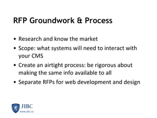 RFP Groundwork & Process Research and know the market Scope: what systems will need to interact with your CMS Create an airtight process: be rigorous about making the same info available to all  Separate RFPs for web development and design 