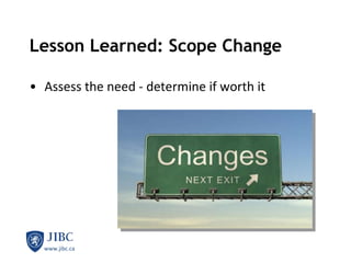 Lesson Learned: Scope Change Assess the need - determine if worth it 