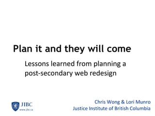 Plan it and they will come Lessons learned from planning a post-secondary web redesign Chris Wong & Lori Munro Justice Institute of British Columbia 