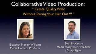Collaborative Video Production:
               “ Create Quality Video
          Without Tearing Your Hair Out !!! ”




Elizabeth Monier-Williams              Bob McKenzie
Media Content Producer           Media Storyteller / Preditor
                                       / Story Signer
 