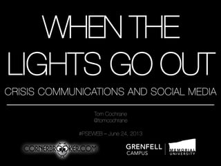 WHEN THE
LIGHTS GO OUT
CRISIS COMMUNICATIONS AND SOCIAL MEDIA
Tom Cochrane
@tomcochrane

#PSEWEB – June 24, 2013
 