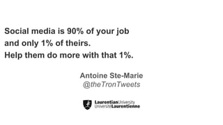 Social media is 90% of your job
and only 1% of theirs.
Help them do more with that 1%.
Antoine Ste-Marie
@theTronTweets
 