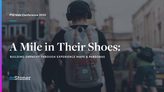 A Mile in Their Shoes:
PSEWeb Conference 2020
BUILDING EMPATHY THROUGH EXPERIENCE MAPS & PERSONAS
 