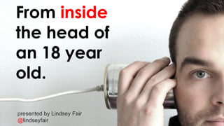 From inside
the head of
an 18 year
old.
presented by Lindsey Fair
@lindseyfair
 