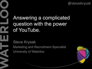 Answering a complicated
question with the power
of YouTube.
Steve Krysak
Marketing and Recruitment Specialist
University of Waterloo
@stevekrysak
 