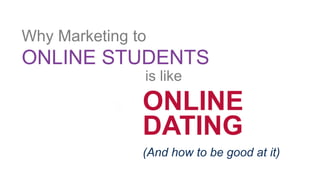 ONLINE
DATING
ONLINE STUDENTS
(And how to be good at it)
Why Marketing to
is like
 