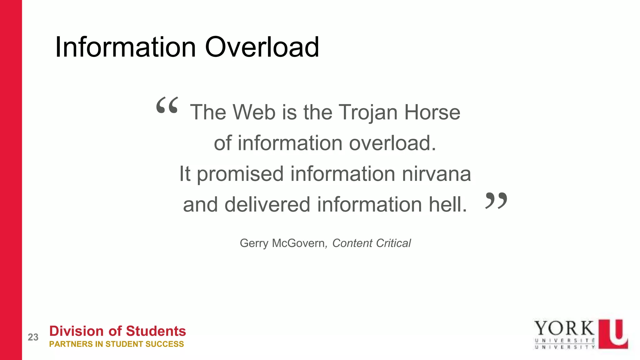 Division of Students
PARTNERS IN STUDENT SUCCESS
23
Information Overload
The Web is the Trojan Horse
of information overload.
It promised information nirvana
and delivered information hell.
Gerry McGovern, Content Critical
“
”
 