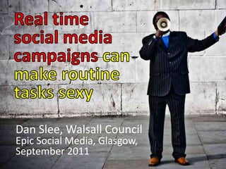 Real time social media campaigns can make routine tasks sexy Dan Slee, Walsall Council  Epic Social Media, Glasgow,  September 2011  