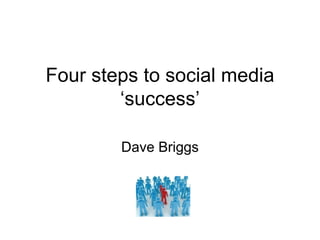 Four steps to social media
        ‘success’

        Dave Briggs
 