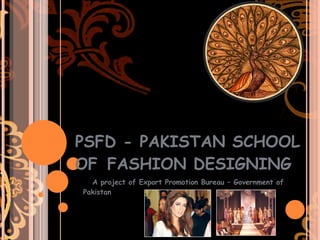 PSFD - PAKISTAN SCHOOL OF FASHION DESIGNING A project of Export Promotion Bureau – Government of Pakistan 