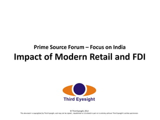 Prime Source Forum – Focus on India

Impact of Modern Retail and FDI

© Third Eyesight, 2012
This document is copyrighted by Third Eyesight, and may not be copied , republished or circulated in part or in entirety without Third Eyesight’s written permission.

 