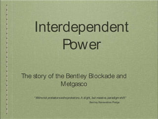 Interdependent
Power
The story of the Bentley Blockade and
Metgasco
“ We'renot protestorswe'reprotectors. A slight, but massive, paradigmshift”
Bentley Renewables Pledge
 