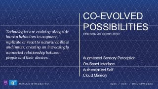 Technologies are evolving alongside
human behaviors to augment,
replicate or react to natural abilities
and inputs, creating an increasingly
connected relationship between
people and their devices.

CO-EVOLVED
POSSIBILITIES
PERSON AS COMPUTER

Augmented Sensory Perception
On-Board Interface
Authenticated Self
Cloud Memory

LABS

The Future Of Wearable Tech

@psfk / @intel / #FutureofWearables

 