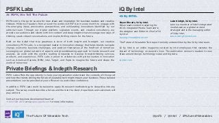 PSFK Labs
At PSFK, We Tell The Future
PSFK.com is the go-to source for new ideas and inspiration for business leaders and creative
thinkers. Millions of readers from around the world visit PSFK.com every month to engage with
the emerging ideas, provocative perspectives, and exhilarating innovations identified by our
editorial team. Through our digital platform, signature events, and creative consultancy, we
provide our audience and clients with rich content and deep insights that encourage new ways of
thinking, spark vibrant conversations, and inspire thrilling visions for the future.
Built on the belief that true greatness is born of both insight and foresight, our creative
consultancy, PSFK Labs, is a recognized leader in innovation strategy that helps brands navigate
change, overcome business challenges, and position themselves at the forefront of tomorrow.
Leveraging our global network of experts and groundbreaking approach to trends research and
analysis, we work with the world’s leading companies to develop forward-thinking services,
products, and experiences. PSFK Labs is proud to collaborate with global leaders in innovation
such as American Express, BMW, Intel, Target, and Pepsi to imagine the future and shape the
world of tomorrow.

iQ By Intel
iQ By INTEL
Bryan Rhoads, iQ by Intel.
Bryan leads content marketing for
Intel’s Integrated Media Team and is
the designer and Editor-in-Chief of iQ
by Intel
bryan.g.rhoads@intel.com

Luke Kintigh, iQ by Intel.
Luke is a member of Intel’s integrated
media team as a global content
strategist and is the managing editor
of iQ by Intel.
luke.b.kintigh@intel.com

The Future of Wearable Tech report is kindly underwritten by the iQ by Intel team.
iQ by Intel is an online magazine curated by Intel employees that narrates the
impact of technology on people’s lives. The publication connects readers to new
ideas around design, technology social and big data.
iq.intel.com

Private Briefings & Indepth Research
PSFK Labs offers the opportunity to help your organization understand the contents of this report
and how the trends driving the future of wearable tech might impact your business. These tailored
presentations can be provided at your offices or via web-video conference.
In addition, PSFK Labs could be tasked to apply its research methodology to deep-dive into any
subject. The survey would describe a future and the role the client, its partners and customers will
play within it.
Contact our business development team at
+1 646 520 4672 or via sales@psfk.com for more information.

LABS

The Future Of Wearable Tech

@psfk / @intel / #FutureofWearables

 