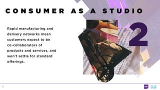 11
C O N S U M E R A S A S T U D I O
Rapid manufacturing and
delivery networks mean
customers expect to be
co-collaborators of
products and services, and
won’t settle for standard
offerings.
2
 