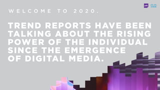 W E L C O M E T O 2 0 2 0 .
TREND REPORTS HAVE BEEN
TALKING ABOUT THE RISING
POWER OF THE INDIVIDUAL
SINCE THE EMERGENCE  
OF DIGITAL MEDIA.
 