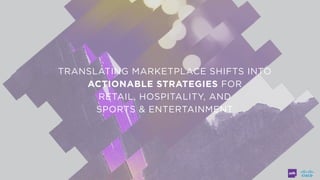 TRANSLATING MARKETPLACE SHIFTS INTO
ACTIONABLE STRATEGIES FOR  
RETAIL, HOSPITALITY, AND  
SPORTS & ENTERTAINMENT
 