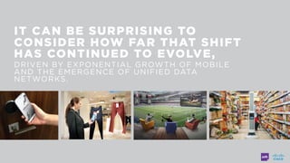 IT CAN BE SURPRISING TO
CONSIDER HOW FAR THAT SHIFT
HAS CONTINUED TO EVOLVE,
DRIVEN BY EXPONENTIAL GROWTH OF MOBILE
AND THE EMERGENCE OF UNIFIED DATA
NETWORKS.
 