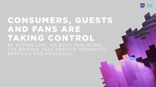 CONSUMERS, GUESTS
AND FANS ARE
TAKING CONTROL
BY ACTING LIKE, OR EVEN REPLACING,
THE BRANDS THAT PROVIDE PRODUCTS,
SERVICES AND MESSAGES.
 