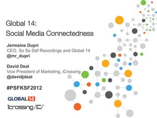 Global 14:!
Social Media Connectedness
Jermaine Dupri
CEO, So So Def Recordings and Global 14
@mr_dupri
David Deal
Vice President of Marketing, iCrossing
@davidjdeal
#PSFKSF2012
 