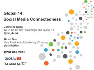 Global 14:
Social Media Connectedness
Jermaine Dupri
CEO, So So Def Recordings and Global 14
@mr_dupri

David Deal
Vice President of Marketing, iCrossing
@davidjdeal

#PSFKSF2012
 