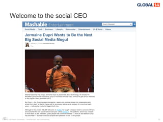 Welcome to the social CEO

                   Jermaine Dupri Wants to Be the Next
                   Big Social Media Mogul




                   Atlanta-based hip-hop mogul Jermaine Dupri is passionate about technology. He checks his
                   BlackBerry and iPhone incessantly, pops in his Bose earbuds every chance he gets and is addicted
                   to the popular video gameNBA 2K12.

                   But Dupri — the Grammy-award songwriter, rapper and producer known for collaborating with
                   artists from Jay-Z to Mariah Carey and for previously dating Janet Jackson for more than eight
                   years — calls social media his biggest tech love.

                   Although he has nearly 400,000 followers on Twitter, he sought a deeper need to connect with fans
                   and launched his own social network last year called Global 14. The platform, which now consists
                   of more than 30,000 members, gives people with common interests — from art and fashion to hip-
                   hop and R&B — a place to discuss projects and passions in over 1,100 groups.

COPYRIGHT ICROSSING / PROPRIETARY AND CONFIDENTIAL                                                                     10
 