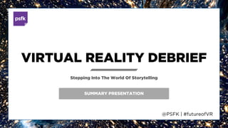 @PSFK | #FutureofVR
TECHNOLOGY DEBRIEF
SUMMARY
VIRTUAL REALITY : STEPPING INTO THE NEW WORLD OF STORYTELLING
 