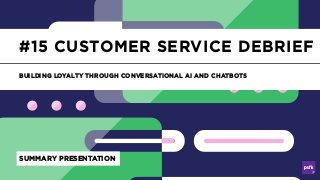 Customer Service Debrief
#15 CUSTOMER SERVICE DEBRIEF
BUILDING LOYALTY THROUGH CONVERSATIONAL AI AND CHATBOTS
SUMMARY PRESENTATION
 