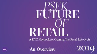 An Overview
A DTC Playbook for Owning e Retail Life Cycle
PSFK
FUTURE
OF
RETAIL
2019
 
