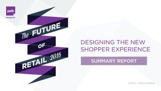 DESIGNING THE NEW
SHOPPER EXPERIENCE
PRESENTS
The
OF
FUTURE
RETAIL 2016
@PSFK | #FutureOfRetail
SUMMARY
LABS
 
