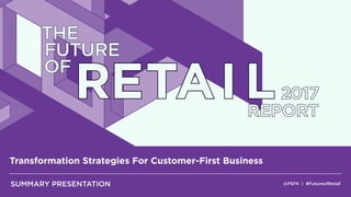 @PSFK | #FutureofRetail
Transformation Strategies For Customer-First Business
SUMMARY PRESENTATION
THE
FUTURE
OF
RETAI L2017
REPORT
 